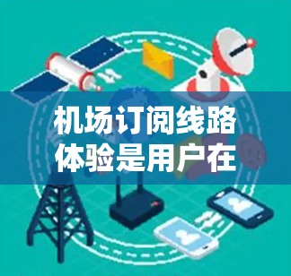 机场订阅线路体验是用户在机场通过某种方式购买出行服务时的体验过程。以下是对这一体验的详细分析 机场订阅线路体验是用户在机场通过某种方式购买出行服务时的体验过程。以下是对这一体验的详细分析