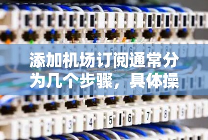 添加机场订阅通常分为几个步骤，具体操作如下