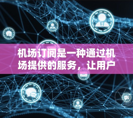 机场订阅是一种通过机场提供的服务，让用户提前预订机票、酒店或餐饮等，以获得更优质体验的一种方式。以下是一些关于机场订阅的体验和注意事项