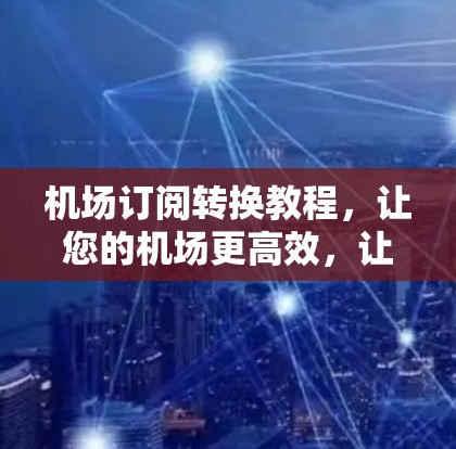 机场订阅转换教程,让您的机场更高效,让您的生活更便捷! 机场订阅转换教程,让您的机场更高效,让您的生活更便捷!