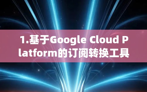 1.基于Google Cloud Platform的订阅转换工具