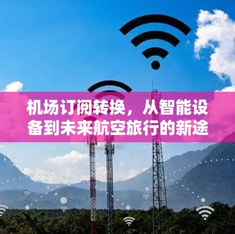 机场订阅转换,从智能设备到未来航空旅行的新途径 机场订阅转换,从智能设备到未来航空旅行的新途径