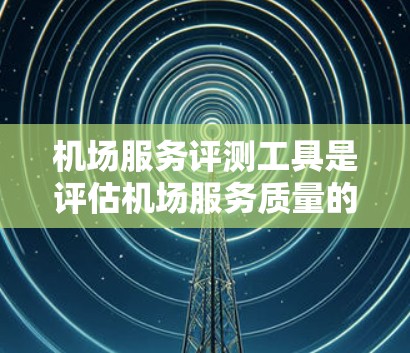 机场服务评测工具是评估机场服务质量的重要手段,涵盖了多个关键方面。以下是其核心内容及其分析 机场服务评测工具是评估机场服务质量的重要手段,涵盖了多个关键方面。以下是其核心内容及其分析