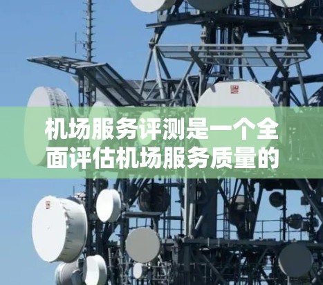 机场服务评测是一个全面评估机场服务质量的工具，通过多个指标的综合评分，可以为机场提供有价值的反馈，帮助改进服务质量和提高运营效率。以下是对机场服务评测的详细分析和总结