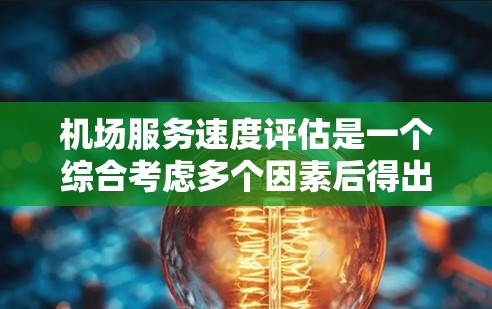 机场服务速度评估是一个综合考虑多个因素后得出的结果。以下是一些常见的机场服务速度评估指标和考虑因素 机场服务速度评估是一个综合考虑多个因素后得出的结果。以下是一些常见的机场服务速度评估指标和考虑因素