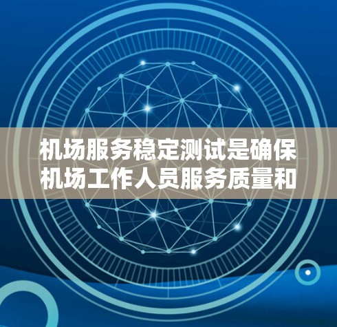 机场服务稳定测试是确保机场工作人员服务质量和机场运行效率的重要环节。通过测试，可以发现服务中的潜在问题，及时修复和改进，从而提高机场的整体服务水平。以下是机场服务稳定测试的相关内容和步骤