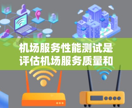 机场服务性能测试是评估机场服务质量和效率的重要手段，旨在通过科学的方法和指标，找出服务中的问题，并优化服务流程，提升旅客的体验。以下是机场服务性能测试的内容和步骤