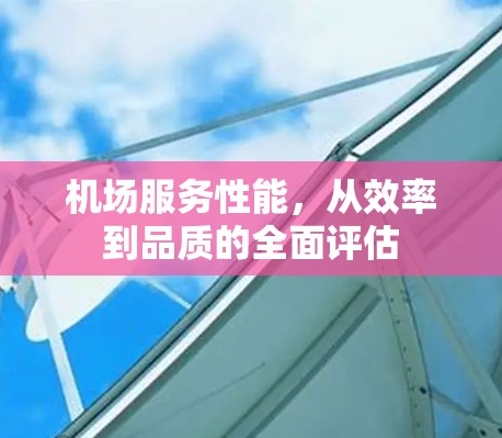 机场服务性能,从效率到品质的全面评估 机场服务性能,从效率到品质的全面评估