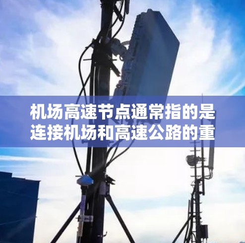 机场高速节点通常指的是连接机场和高速公路的重要路段，这些节点在城市交通中扮演着关键的角色。以下是关于机场高速节点的一些详细信息