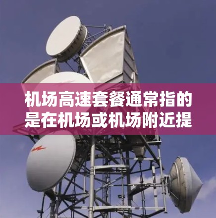 机场高速套餐通常指的是在机场或机场附近提供高速交通服务的套餐，包括车票、交通卡、导航服务等，旨在方便人们在机场周边或附近地区使用高速交通。以下是一些常见的机场高速套餐信息和考虑因素