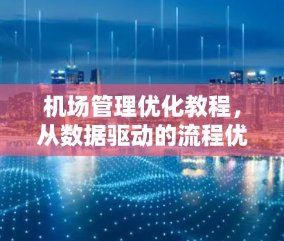 机场管理优化教程,从数据驱动的流程优化 机场管理优化教程,从数据驱动的流程优化