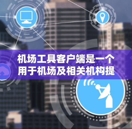机场工具客户端是一个用于机场及相关机构提供的工具应用程序，通常用于出行管理、票务查询、航班查询、预订功能等服务。以下是一些常见的功能和使用方法