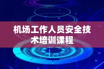 机场工作人员安全技术培训课程 机场工作人员安全技术培训课程