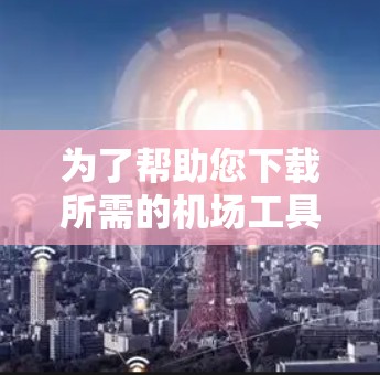 为了帮助您下载所需的机场工具,以下是一些推荐的机场管理工具及其使用方法 为了帮助您下载所需的机场工具,以下是一些推荐的机场管理工具及其使用方法