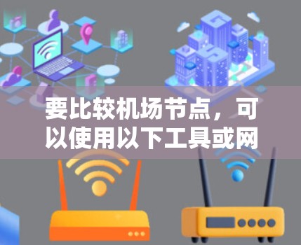 要比较机场节点，可以使用以下工具或网站，这些工具可以帮助你评估不同机场的运营效率、距离、飞行时间、票价等信息