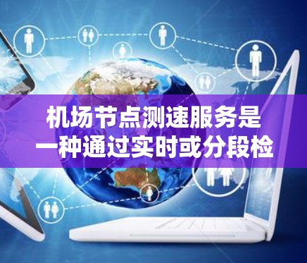 机场节点测速服务是一种通过实时或分段检测飞机速度来优化机场交通管理的措施。以下是关于该服务的详细分析 机场节点测速服务是一种通过实时或分段检测飞机速度来优化机场交通管理的措施。以下是关于该服务的详细分析
