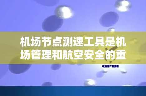机场节点测速工具是机场管理和航空安全的重要组成部分,用于实时监控和分析飞行数据。以下是对该工具的详细使用说明 机场节点测速工具是机场管理和航空安全的重要组成部分,用于实时监控和分析飞行数据。以下是对该工具的详细使用说明
