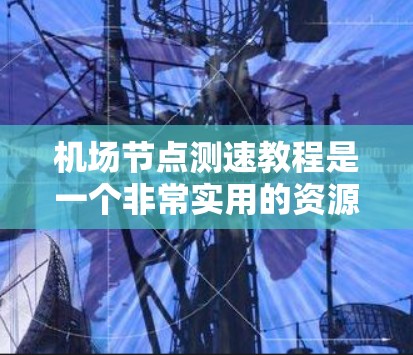 机场节点测速教程是一个非常实用的资源，它帮助读者掌握机场运行中的流量管理优化方法。以下是对该教程的详细分析和优化