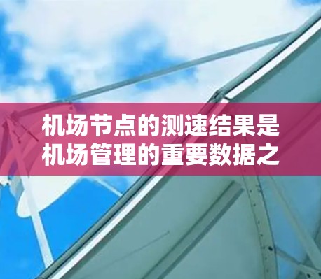 机场节点的测速结果是机场管理的重要数据之一，它可以帮助机场管理部门了解地面车辆运行状态，优化交通管理，提升旅客体验。以下是对机场节点测速结果的分析