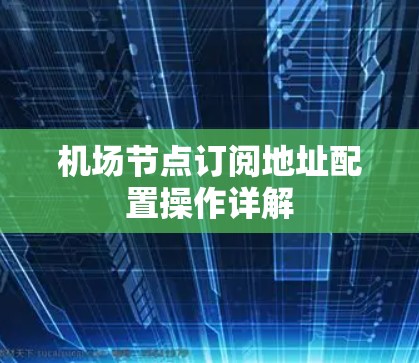 机场节点订阅地址配置操作详解 机场节点订阅地址配置操作详解