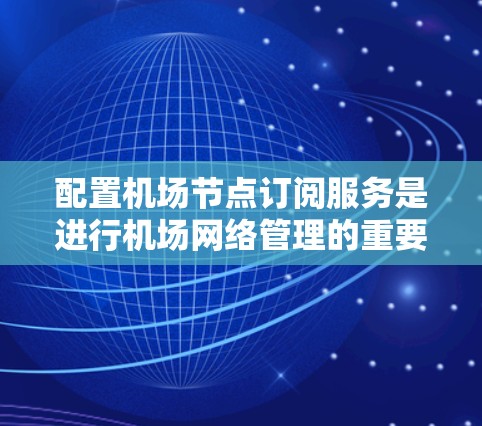 配置机场节点订阅服务是进行机场网络管理的重要一步。以下是一个入门教程，帮助您理解并正确配置机场节点订阅服务