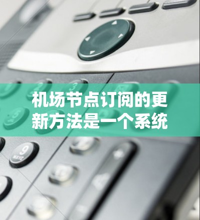 机场节点订阅的更新方法是一个系统而细致的过程，旨在确保订阅内容的正确性和一致性。以下是一个详细的步骤指南，帮助您更好地理解并执行更新流程