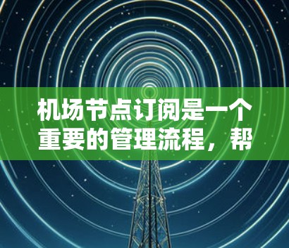 机场节点订阅是一个重要的管理流程，帮助机场更好地管理乘客信息和资源。以下是详细的步骤说明