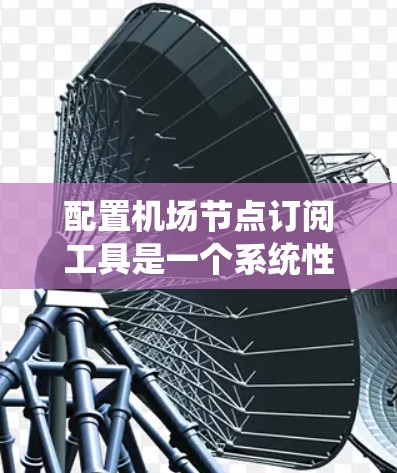 配置机场节点订阅工具是一个系统性的任务，需要耐心和细致。以下是一个逐步指南，帮助你顺利上手