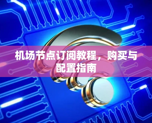 机场节点订阅教程，购买与配置指南
