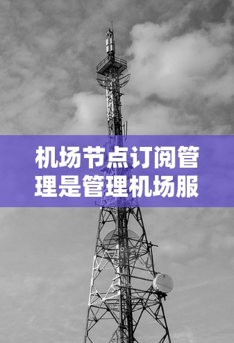 机场节点订阅管理是管理机场服务或运输 needed 的重要步骤。以下是详细的操作说明，帮助您顺利进行