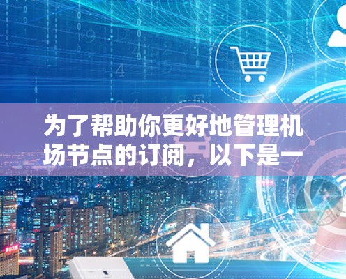 为了帮助你更好地管理机场节点的订阅，以下是一个分步指南，涵盖基础操作、使用方法、监控与管理、维护与更新、节点创建与管理、问题解决以及资源推荐