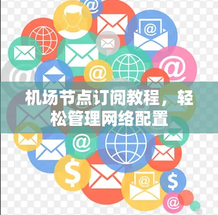 机场节点订阅教程,轻松管理网络配置 机场节点订阅教程,轻松管理网络配置