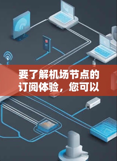 要了解机场节点的订阅体验,您可以按照以下步骤操作 要了解机场节点的订阅体验,您可以按照以下步骤操作