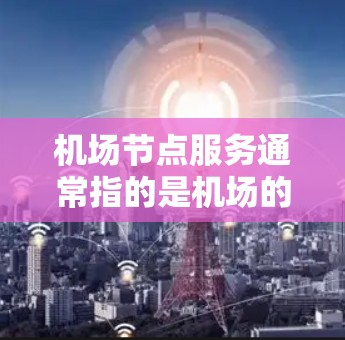 机场节点服务通常指的是机场的各个设施和区域,它们是机场运营和服务的重要组成部分。这些节点包括但不限于 机场节点服务通常指的是机场的各个设施和区域,它们是机场运营和服务的重要组成部分。这些节点包括但不限于