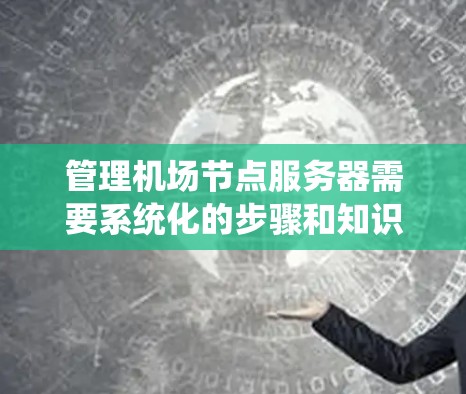 管理机场节点服务器需要系统化的步骤和知识，以下是详细的指导