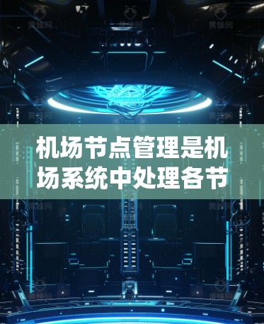 机场节点管理是机场系统中处理各节点的管理，确保航空服务的高效和安全。以下是对这一主题的总结和扩展