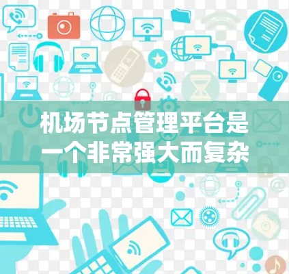 机场节点管理平台是一个非常强大而复杂的系统，旨在优化机场运营，管理各个节点之间的关联，处理延误和故障等问题。以下是一个有条理的总结和信息整理，帮助您更好地理解和使用该平台