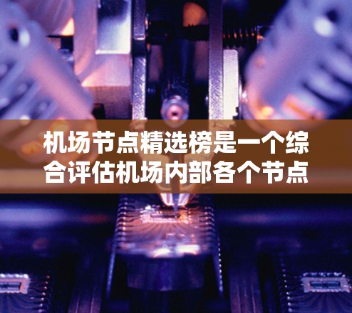 机场节点精选榜是一个综合评估机场内部各个节点性能的标准体系,旨在为航空公司提供一个优化节点布局的决策依据。以下是关于机场节点精选榜的详细分析 机场节点精选榜是一个综合评估机场内部各个节点性能的标准体系,旨在为航空公司提供一个优化节点布局的决策依据。以下是关于机场节点精选榜的详细分析