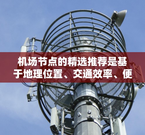 机场节点的精选推荐是基于地理位置、交通效率、便利性、安全性以及经济性等多方面考虑的。以下是一个综合推荐的框架,供您参考 机场节点的精选推荐是基于地理位置、交通效率、便利性、安全性以及经济性等多方面考虑的。以下是一个综合推荐的框架,供您参考