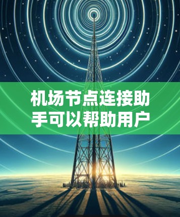 机场节点连接助手可以帮助用户更好地管理机场的各个设施，提升运营效率并满足旅客需求。以下是详细的解决方案