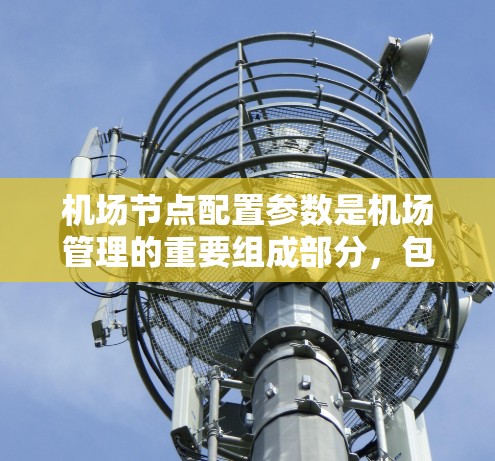 机场节点配置参数是机场管理的重要组成部分，包括位置、容量、信号、维护等多方面。以下是对这些参数的详细介绍