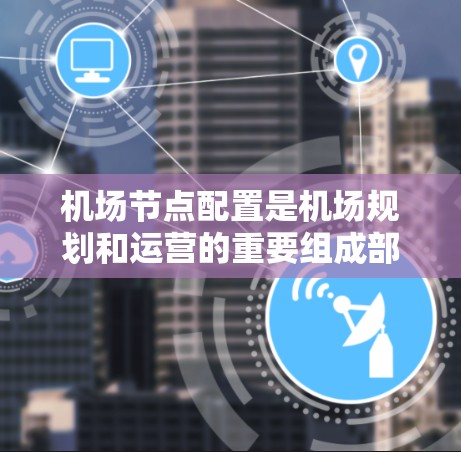 机场节点配置是机场规划和运营的重要组成部分，其布局和配置直接影响机场的效率、旅客便利性和资源利用。以下是对机场节点配置的详细说明