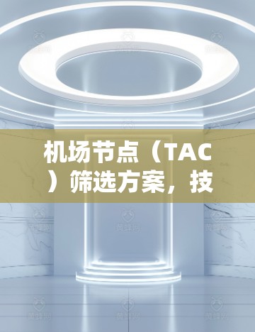 机场节点（TAC）筛选方案，技术优化与效率提升