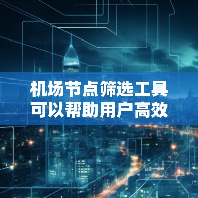 机场节点筛选工具可以帮助用户高效地筛选出符合条件的节点，以下是几种推荐的工具及其功能