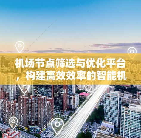 机场节点筛选与优化平台，构建高效效率的智能机场