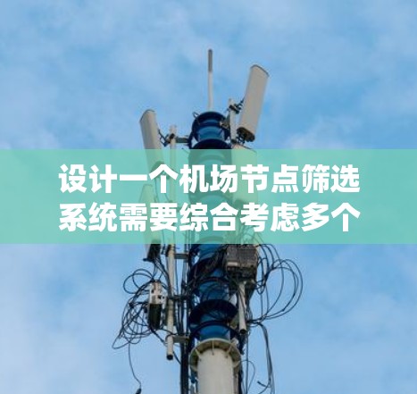设计一个机场节点筛选系统需要综合考虑多个因素，包括地理位置、交通流量、航班时间、距离等，以确保筛选结果的准确性和用户的需求。以下是一个详细的解决方案