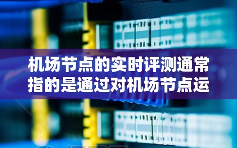 机场节点的实时评测通常指的是通过对机场节点运行状况、人员管理、交通效率等方面的实时数据进行采集、分析和评估的过程。这种评测机制可以帮助机场管理部门及时发现问题、优化运营方案、提升服务质量和游客体验