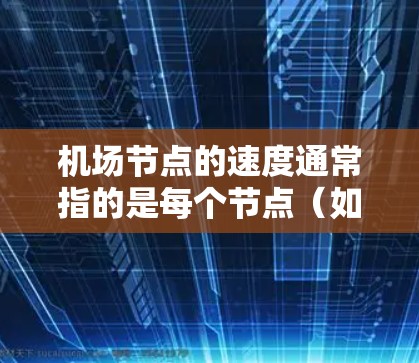 机场节点的速度通常指的是每个节点（如起飞场、降落场、起飞口等）处理飞机的速度，具体包括以下方面