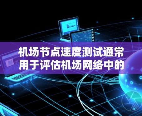 机场节点速度测试通常用于评估机场网络中的设备节点（如服务器、服务器机房、终端设备等）之间的连接速度，以确保网络性能和数据传输速率符合要求。以下是一些关于机场节点速度测试的内容和步骤