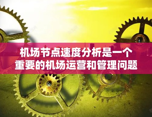 机场节点速度分析是一个重要的机场运营和管理问题。通过分析机场节点的速度，可以了解节点的工作状态、效率以及潜在的问题，从而制定优化措施。以下是一些常见的机场节点速度分析方法和内容